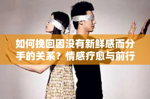 如何挽回因没有新鲜感而分手的关系？情感疗愈与前行计划