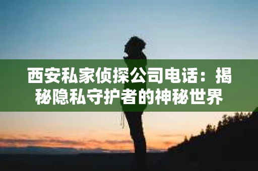西安私家侦探公司电话：揭秘隐私守护者的神秘世界