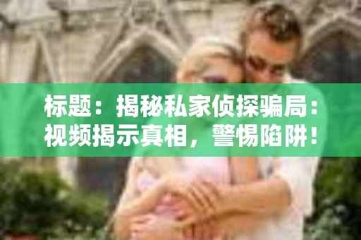 标题：揭秘私家侦探骗局：视频揭示真相，警惕陷阱！