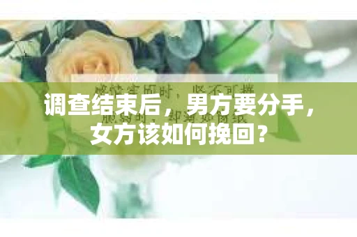 调查结束后,男方要分手,女方该如何挽回? 调查结束后,男方要分手,女方该如何挽回?