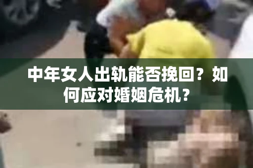 中年女人出轨能否挽回？如何应对婚姻危机？