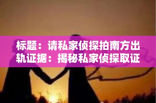 标题：请私家侦探拍南方出轨证据：揭秘私家侦探取证过程