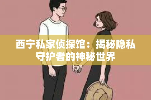 西宁私家侦探馆：揭秘隐私守护者的神秘世界