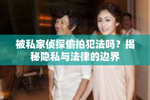 被私家侦探偷拍犯法吗？揭秘隐私与法律的边界