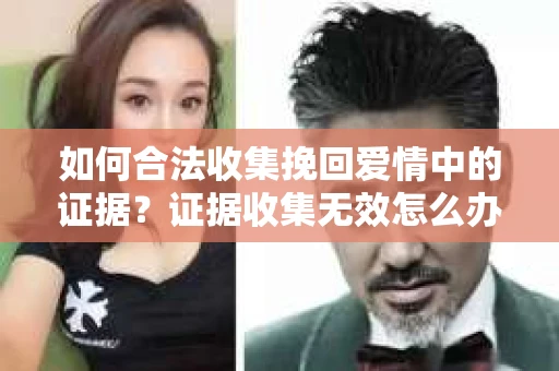 如何合法收集挽回爱情中的证据？证据收集无效怎么办？