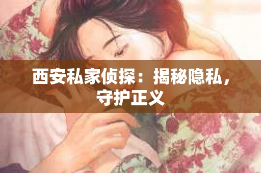 西安私家侦探：揭秘隐私，守护正义