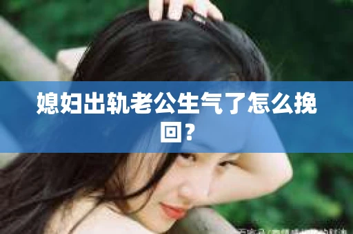 媳妇出轨老公生气了怎么挽回？