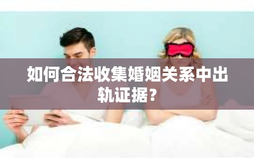 如何合法收集婚姻关系中出轨证据？
