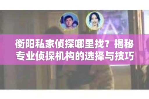 衡阳私家侦探哪里找？揭秘专业侦探机构的选择与技巧