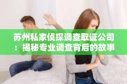 苏州私家侦探调查取证公司：揭秘专业调查背后的故事