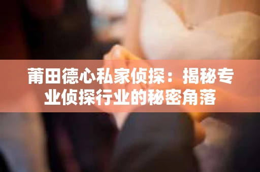 莆田德心私家侦探：揭秘专业侦探行业的秘密角落