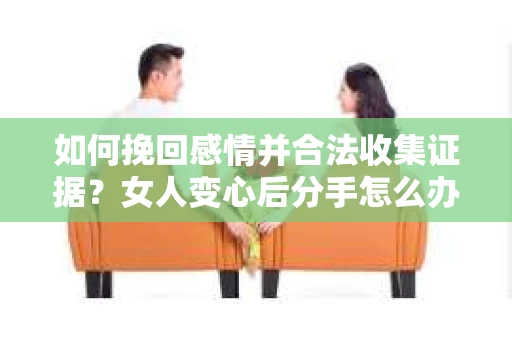 如何挽回感情并合法收集证据?女人变心后分手怎么办? 如何挽回感情并合法收集证据?女人变心后分手怎么办?
