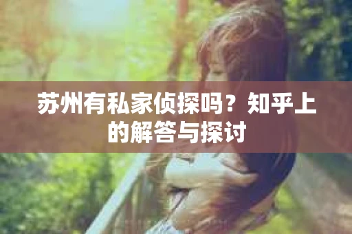 苏州有私家侦探吗？知乎上的解答与探讨