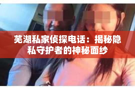 芜湖私家侦探电话:揭秘隐私守护者的神秘面纱 芜湖私家侦探电话:揭秘隐私守护者的神秘面纱
