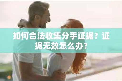 如何合法收集分手证据？证据无效怎么办？