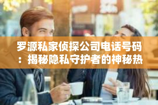罗源私家侦探公司电话号码：揭秘隐私守护者的神秘热线