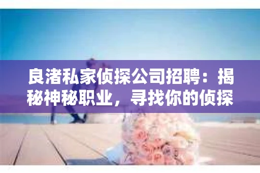 良渚私家侦探公司招聘：揭秘神秘职业，寻找你的侦探梦