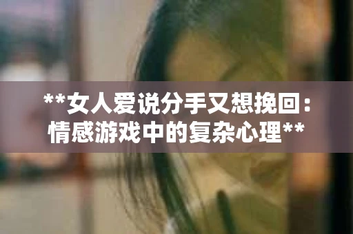 **女人爱说分手又想挽回：情感游戏中的复杂心理**