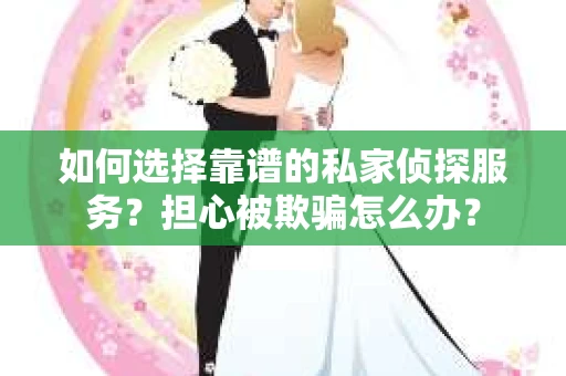 如何选择靠谱的私家侦探服务?担心被欺骗怎么办? 如何选择靠谱的私家侦探服务?担心被欺骗怎么办?