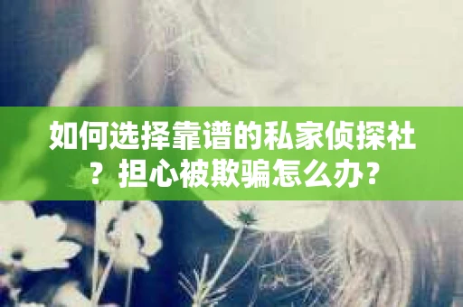 如何选择靠谱的私家侦探社?担心被欺骗怎么办? 如何选择靠谱的私家侦探社?担心被欺骗怎么办?