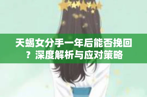 天蝎女分手一年后能否挽回？深度解析与应对策略