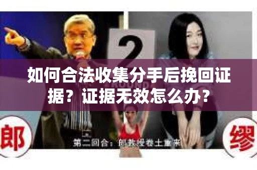 如何合法收集分手后挽回证据？证据无效怎么办？