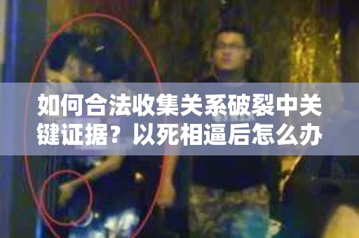 如何合法收集关系破裂中关键证据？以死相逼后怎么办？