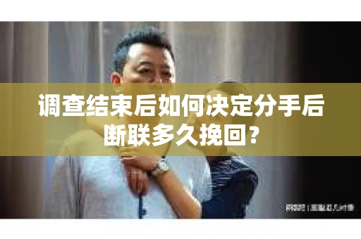 调查结束后如何决定分手后断联多久挽回? 调查结束后如何决定分手后断联多久挽回?