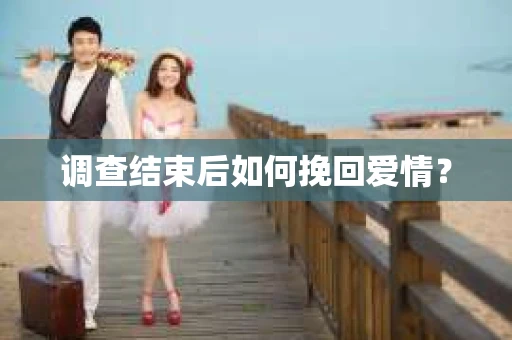 调查结束后如何挽回爱情? 调查结束后如何挽回爱情?