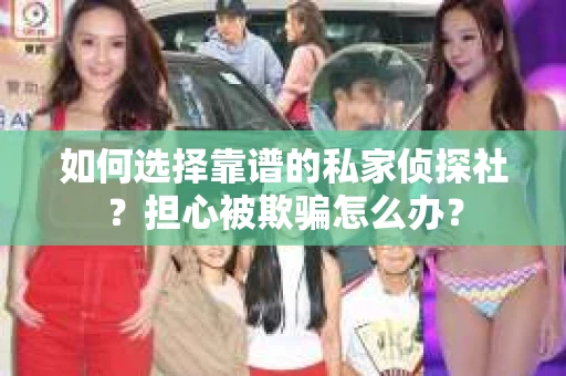 如何选择靠谱的私家侦探社？担心被欺骗怎么办？