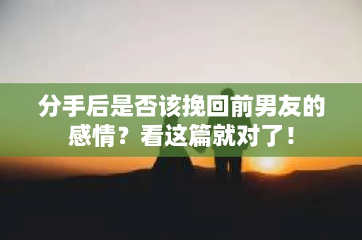分手后是否该挽回前男友的感情？看这篇就对了！