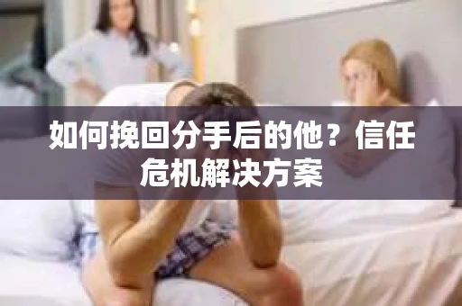 如何挽回分手后的他？信任危机解决方案