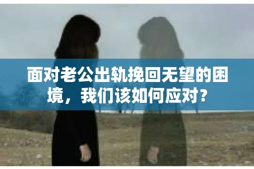 面对老公出轨挽回无望的困境，我们该如何应对？