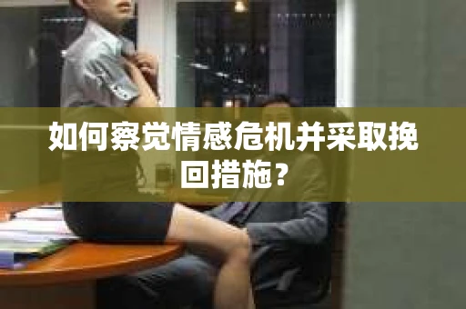 如何察觉情感危机并采取挽回措施？