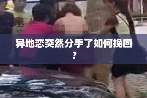 异地恋突然分手了如何挽回？