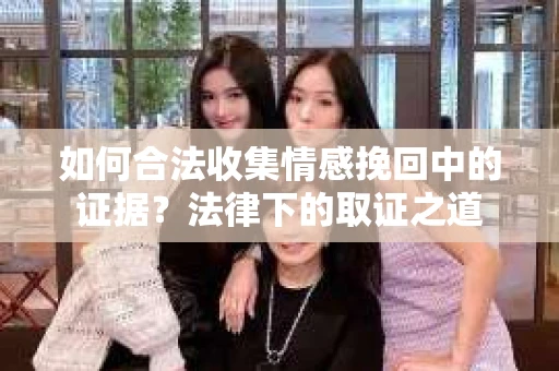 如何合法收集情感挽回中的证据？法律下的取证之道