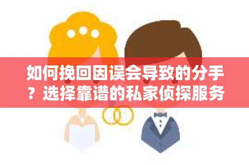 如何挽回因误会导致的分手？选择靠谱的私家侦探服务指南