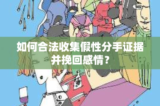 如何合法收集假性分手证据并挽回感情？