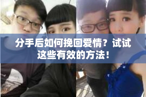 分手后如何挽回爱情？试试这些有效的方法！