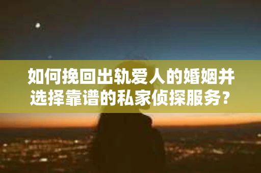 如何挽回出轨爱人的婚姻并选择靠谱的私家侦探服务？