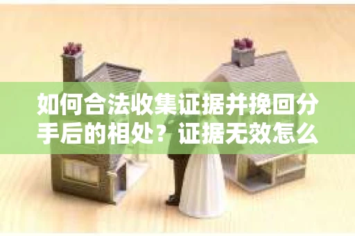 如何合法收集证据并挽回分手后的相处？证据无效怎么办？