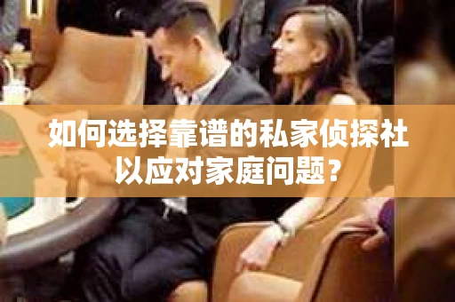 如何选择靠谱的私家侦探社以应对家庭问题？