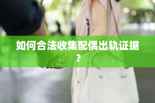 如何合法收集配偶出轨证据？
