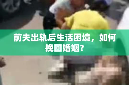 前夫出轨后生活困境，如何挽回婚姻？