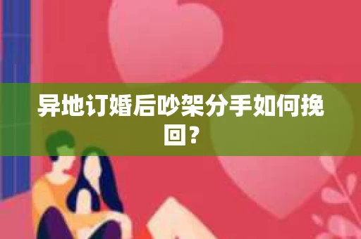 异地订婚后吵架分手如何挽回? 异地订婚后吵架分手如何挽回?