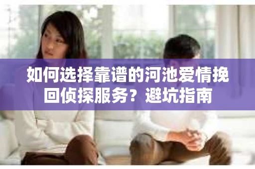 如何选择靠谱的河池爱情挽回侦探服务?避坑指南 如何选择靠谱的河池爱情挽回侦探服务?避坑指南