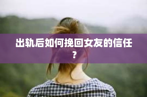 出轨后如何挽回女友的信任? 出轨后如何挽回女友的信任?