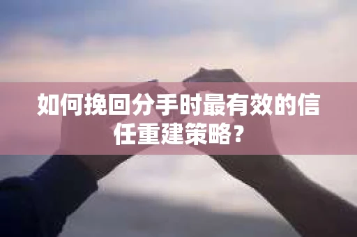 如何挽回分手时最有效的信任重建策略？