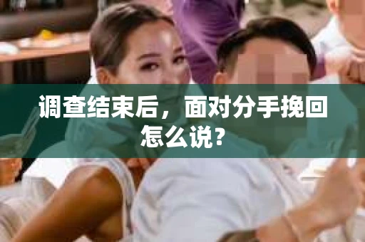 调查结束后,面对分手挽回怎么说? 调查结束后,面对分手挽回怎么说?