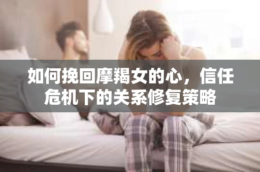 如何挽回摩羯女的心,信任危机下的关系修复策略 如何挽回摩羯女的心,信任危机下的关系修复策略
